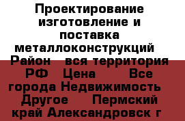 Проектирование,изготовление и поставка металлоконструкций › Район ­ вся территория РФ › Цена ­ 1 - Все города Недвижимость » Другое   . Пермский край,Александровск г.